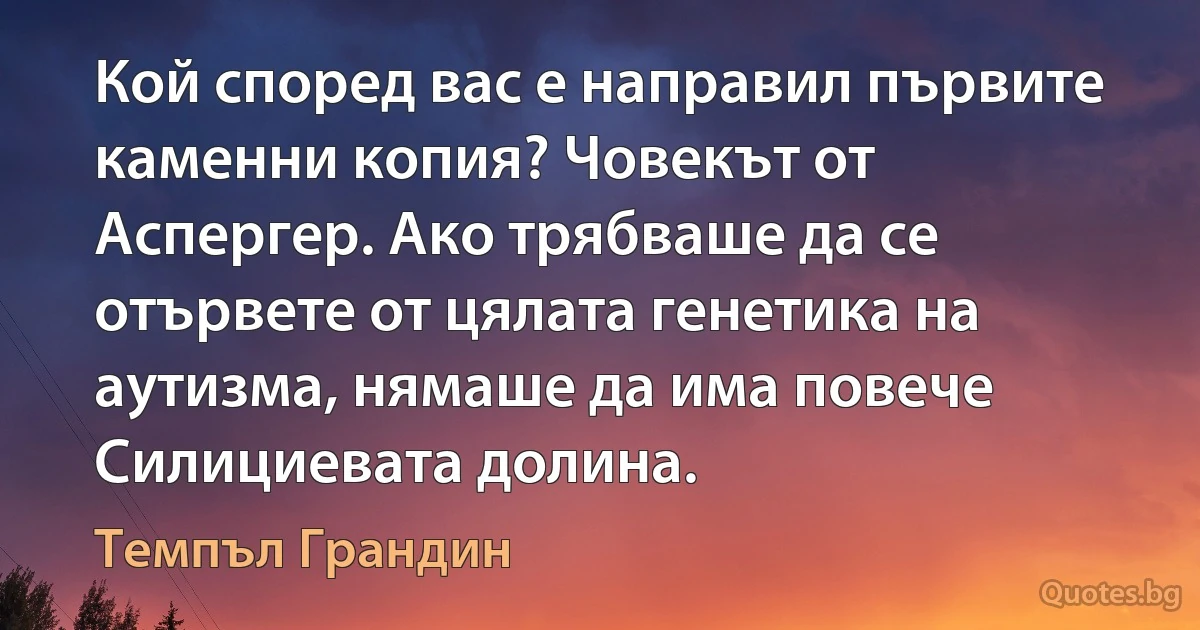 Кой според вас е направил първите каменни копия? Човекът от Аспергер. Ако трябваше да се отървете от цялата генетика на аутизма, нямаше да има повече Силициевата долина. (Темпъл Грандин)