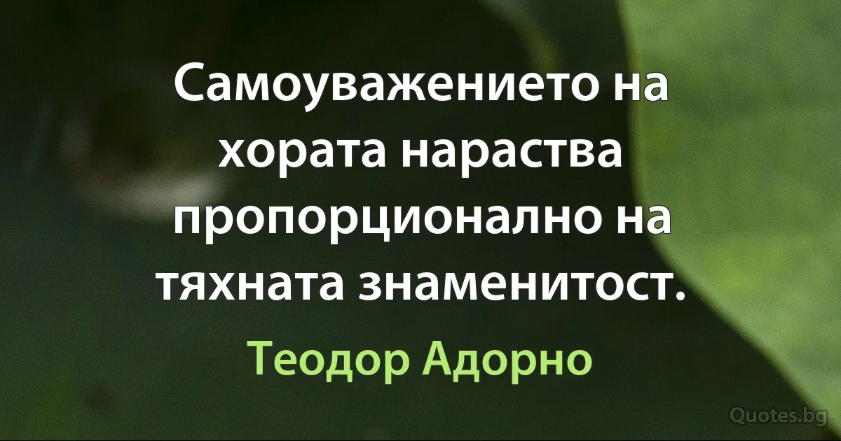 Самоуважението на хората нараства пропорционално на тяхната знаменитост. (Теодор Адорно)