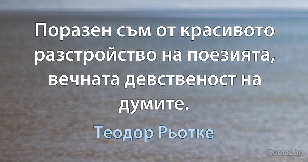 Поразен съм от красивото разстройство на поезията, вечната девственост на думите. (Теодор Рьотке)