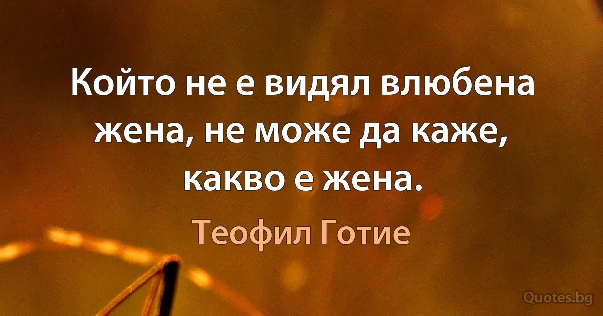 Който не е видял влюбена жена, не може да каже, какво е жена. (Теофил Готие)