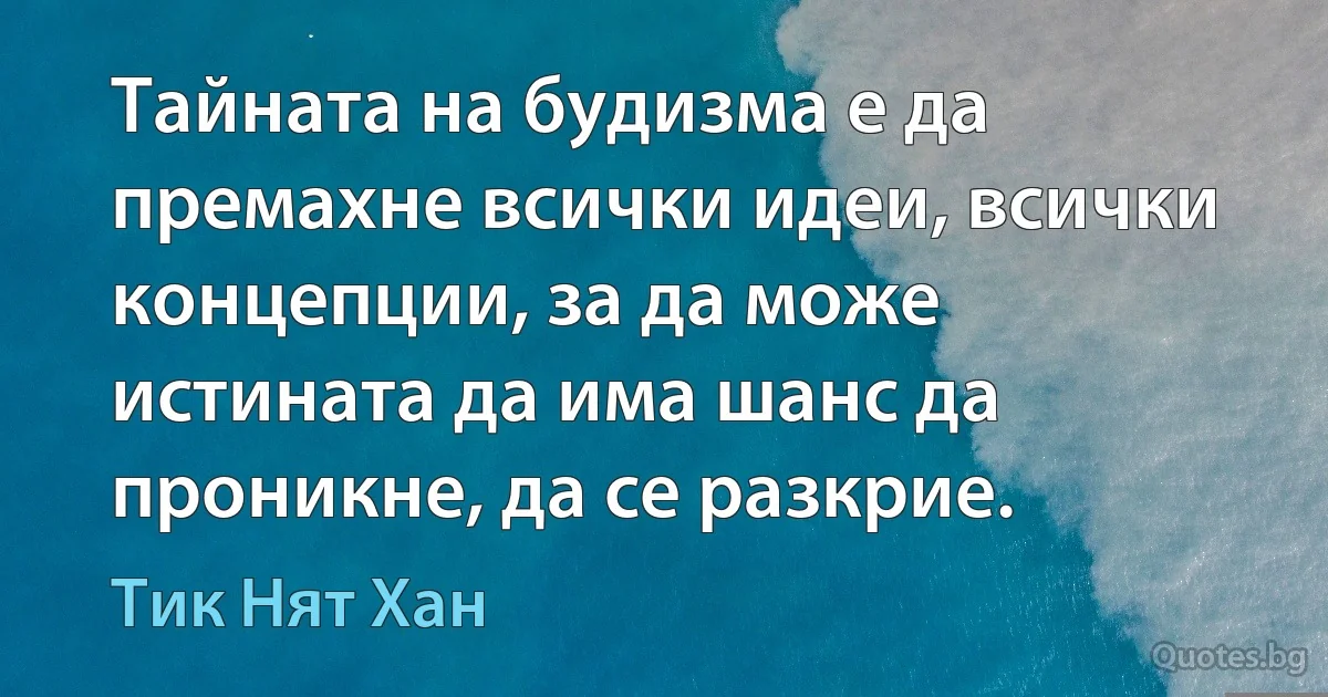 Тайната на будизма е да премахне всички идеи, всички концепции, за да може истината да има шанс да проникне, да се разкрие. (Тик Нят Хан)