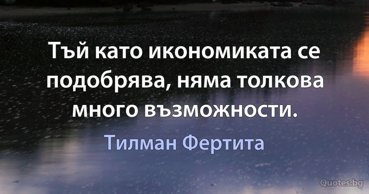 Тъй като икономиката се подобрява, няма толкова много възможности. (Тилман Фертита)