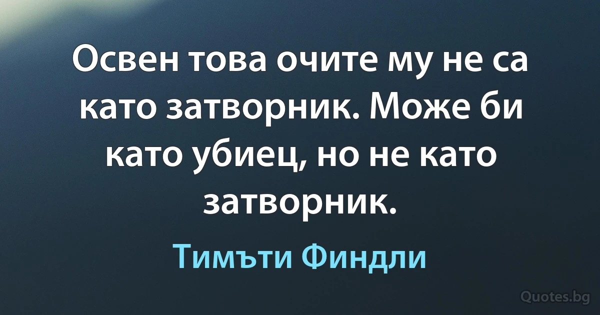 Освен това очите му не са като затворник. Може би като убиец, но не като затворник. (Тимъти Финдли)