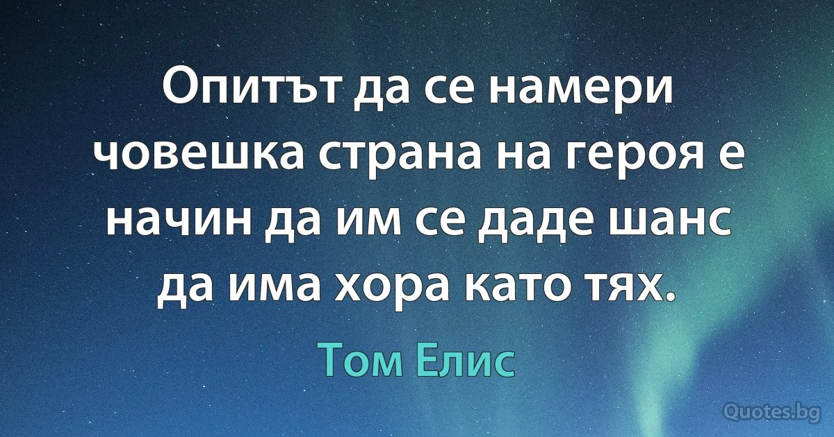 Опитът да се намери човешка страна на героя е начин да им се даде шанс да има хора като тях. (Том Елис)