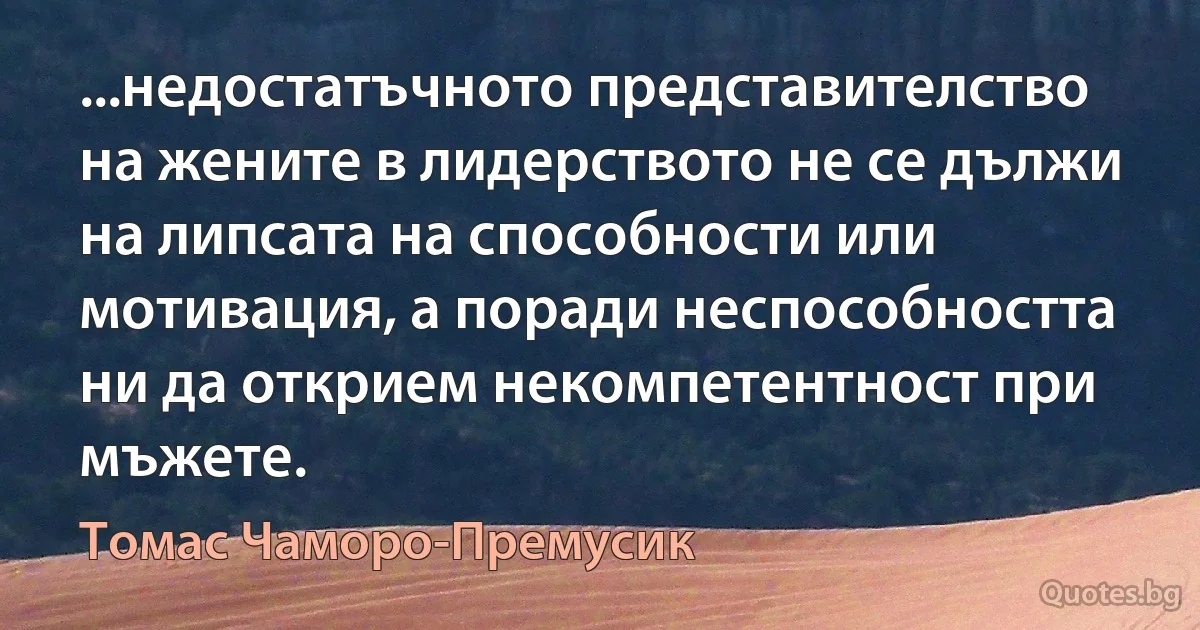 ...недостатъчното представителство на жените в лидерството не се дължи на липсата на способности или мотивация, а поради неспособността ни да открием некомпетентност при мъжете. (Томас Чаморо-Премусик)