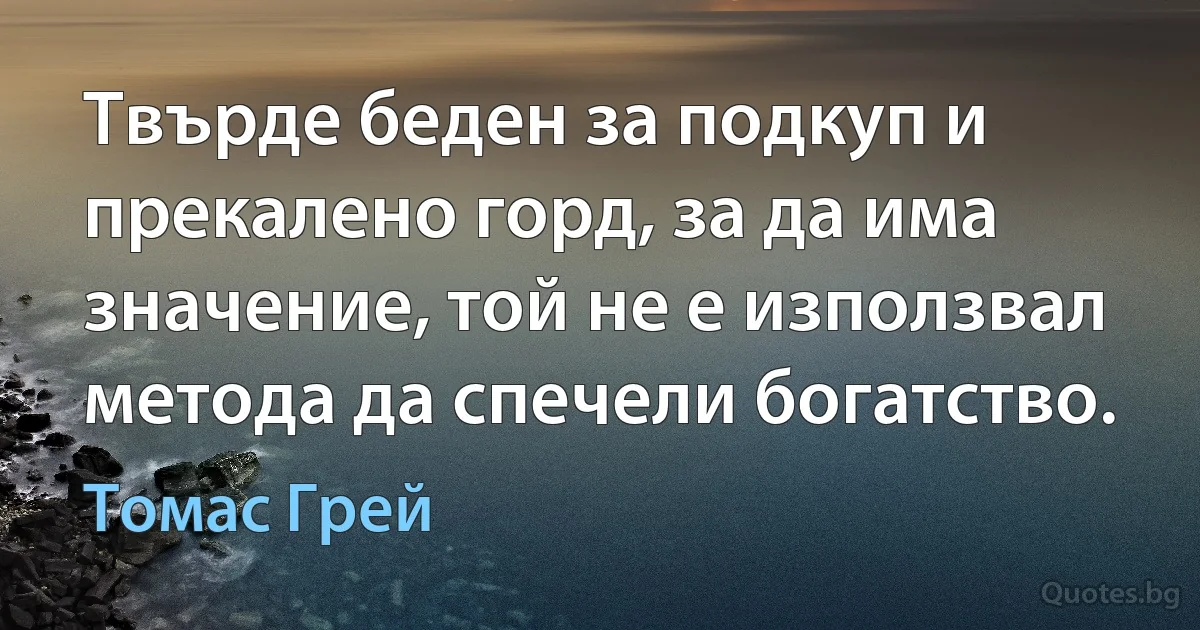 Твърде беден за подкуп и прекалено горд, за да има значение, той не е използвал метода да спечели богатство. (Томас Грей)