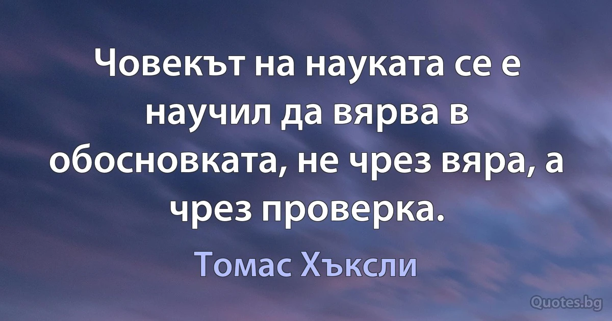 Човекът на науката се е научил да вярва в обосновката, не чрез вяра, а чрез проверка. (Томас Хъксли)