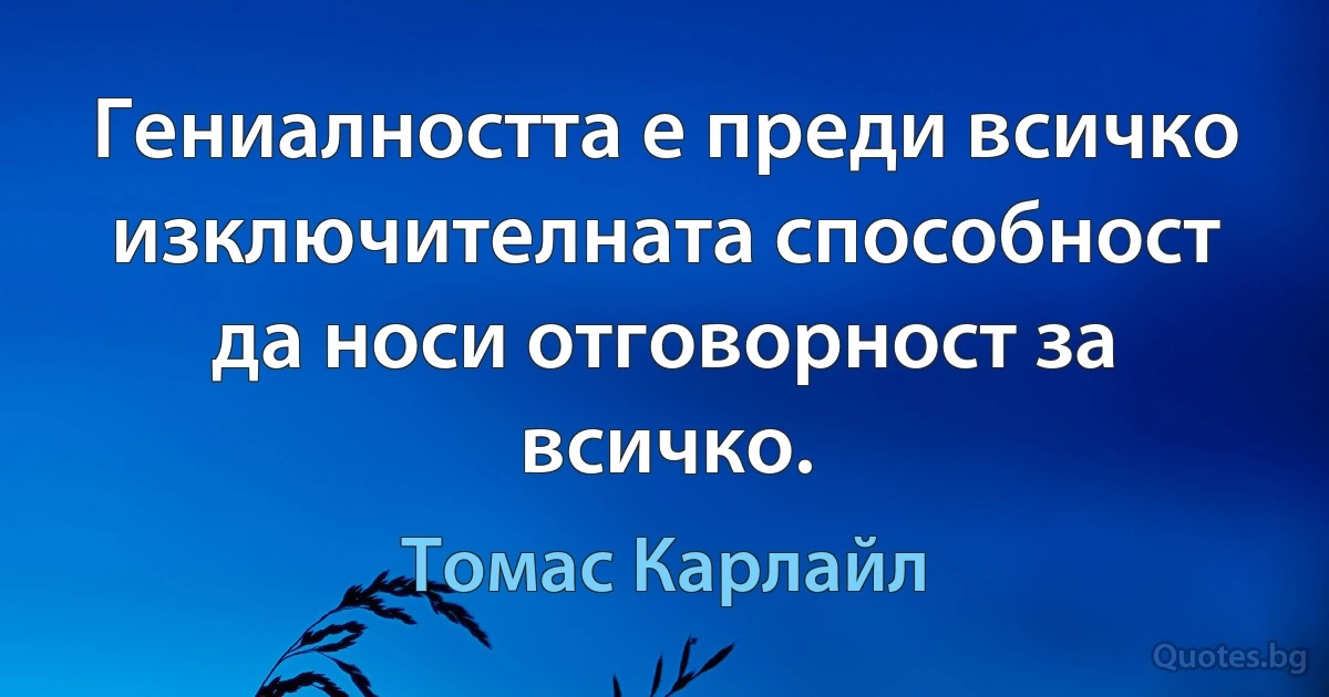 Гениалността е преди всичко изключителната способност да носи отговорност за всичко. (Томас Карлайл)