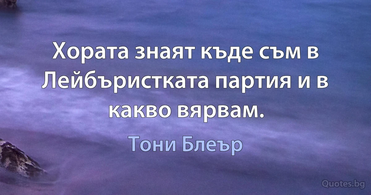 Хората знаят къде съм в Лейбъристката партия и в какво вярвам. (Тони Блеър)