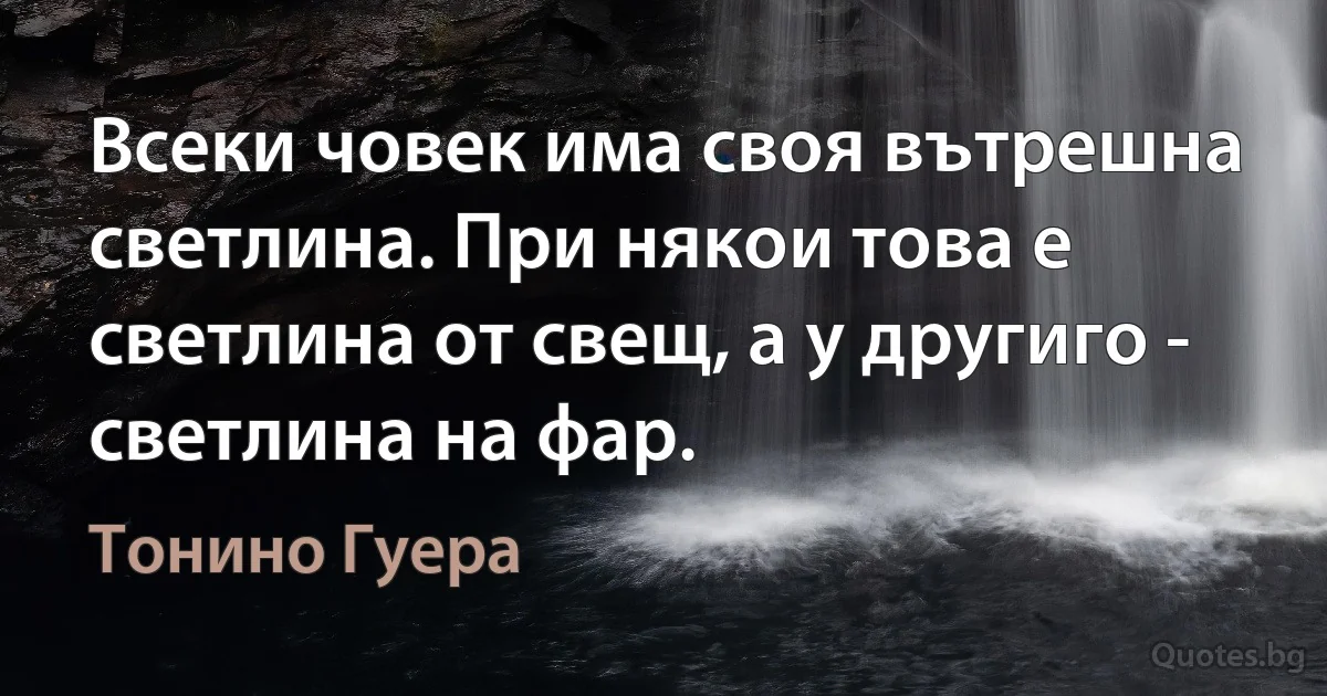 Всеки човек има своя вътрешна светлина. При някои това е светлина от свещ, а у другиго - светлина на фар. (Тонино Гуера)