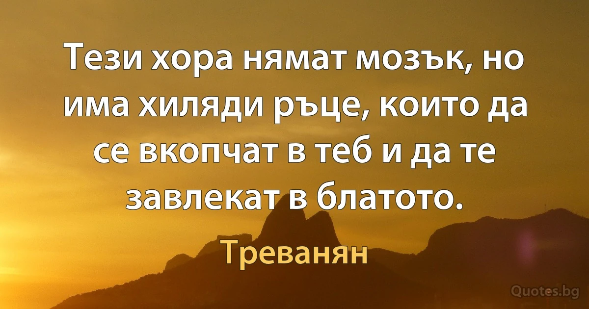 Тези хора нямат мозък, но има хиляди ръце, които да се вкопчат в теб и да те завлекат в блатото. (Треванян)