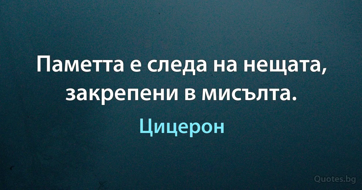 Паметта е следа на нещата, закрепени в мисълта. (Цицерон)