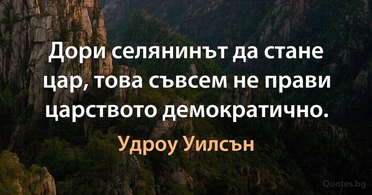 Дори селянинът да стане цар, това съвсем не прави царството демократично. (Удроу Уилсън)