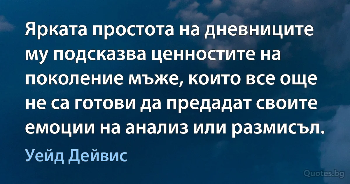 Ярката простота на дневниците му подсказва ценностите на поколение мъже, които все още не са готови да предадат своите емоции на анализ или размисъл. (Уейд Дейвис)