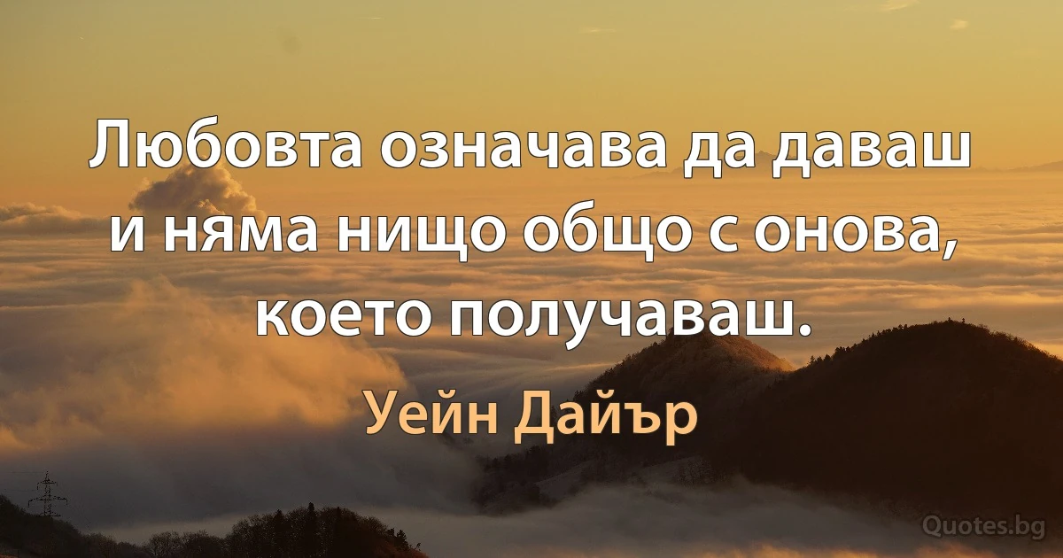 Любовта означава да даваш и няма нищо общо с онова, което получаваш. (Уейн Дайър)