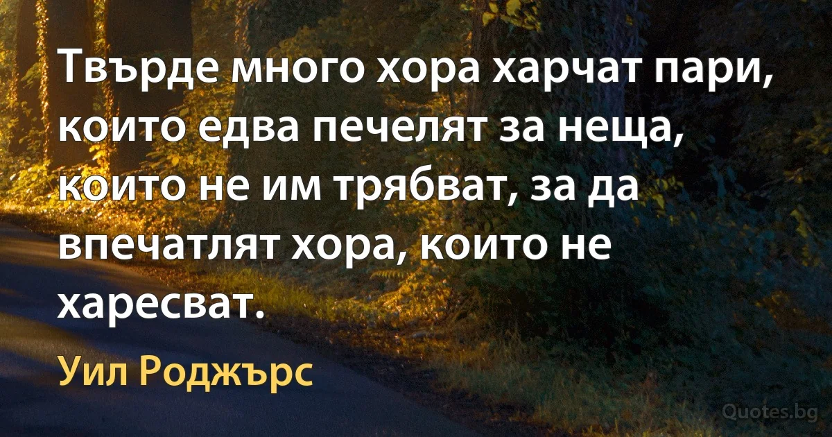 Твърде много хора харчат пари, които едва печелят за неща, които не им трябват, за да впечатлят хора, които не харесват. (Уил Роджърс)