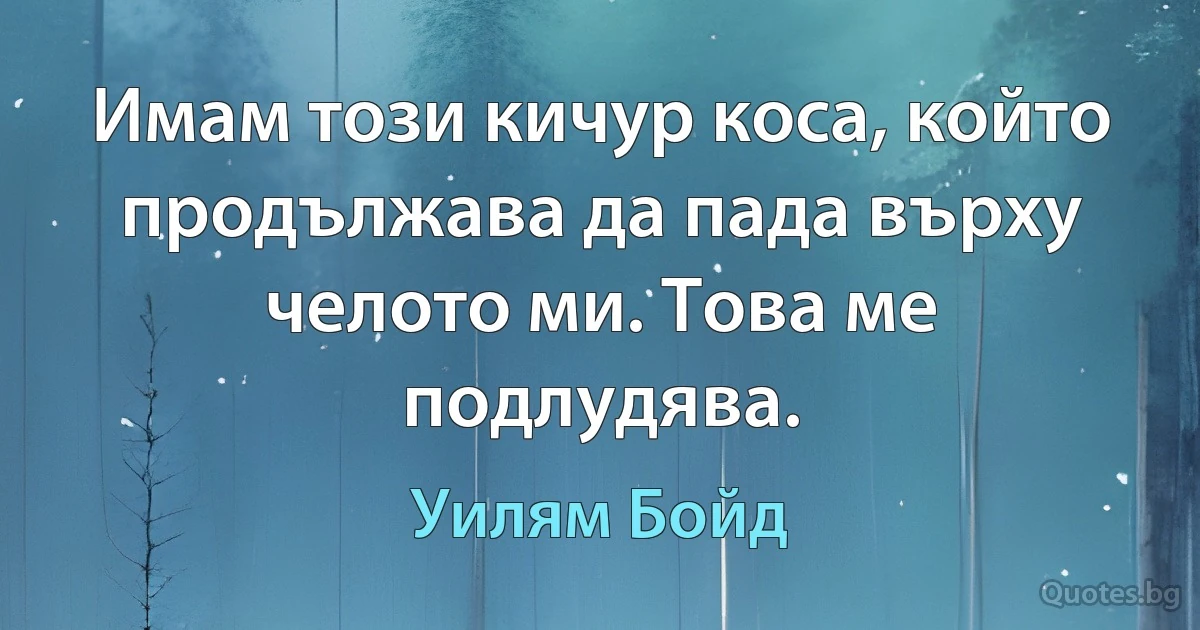 Имам този кичур коса, който продължава да пада върху челото ми. Това ме подлудява. (Уилям Бойд)