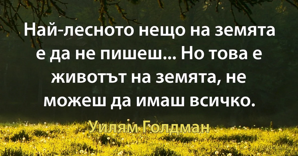 Най-лесното нещо на земята е да не пишеш... Но това е животът на земята, не можеш да имаш всичко. (Уилям Голдман)