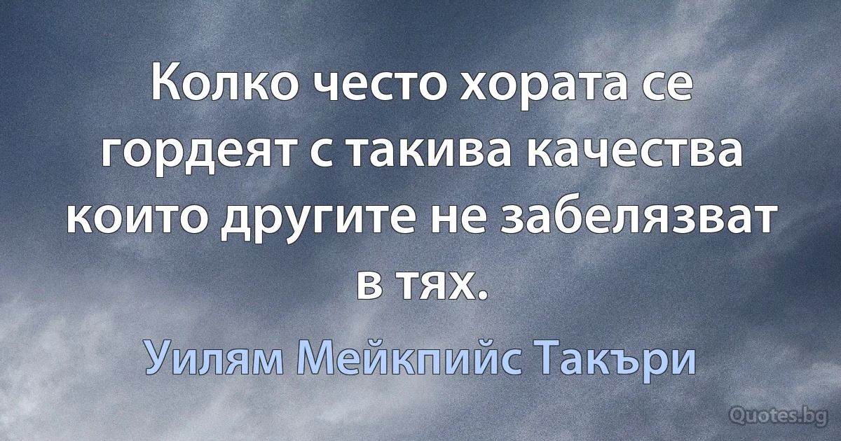 Колко често хората се гордеят с такива качества които другите не забелязват в тях. (Уилям Мейкпийс Такъри)