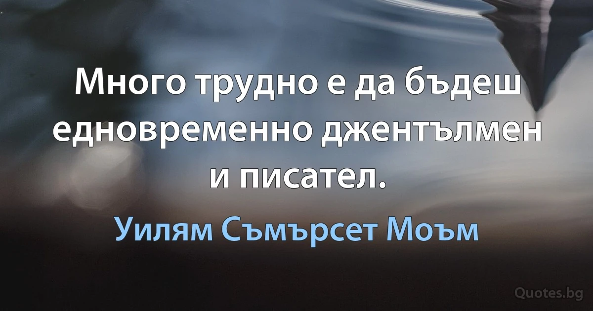 Много трудно е да бъдеш едновременно джентълмен и писател. (Уилям Съмърсет Моъм)