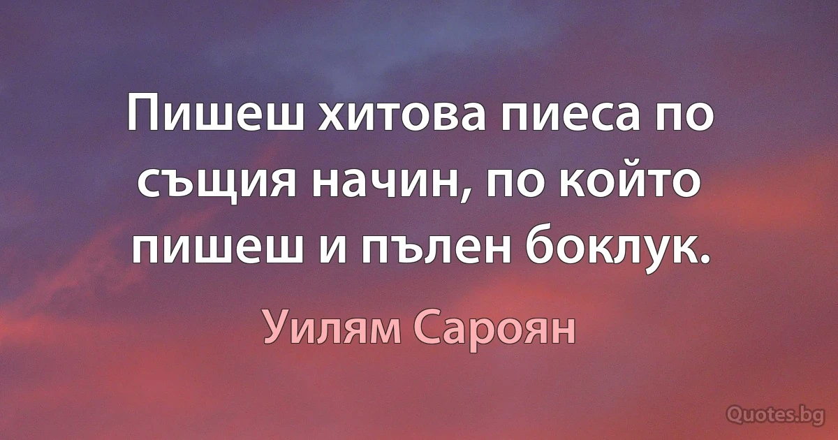 Пишеш хитова пиеса по същия начин, по който пишеш и пълен боклук. (Уилям Сароян)