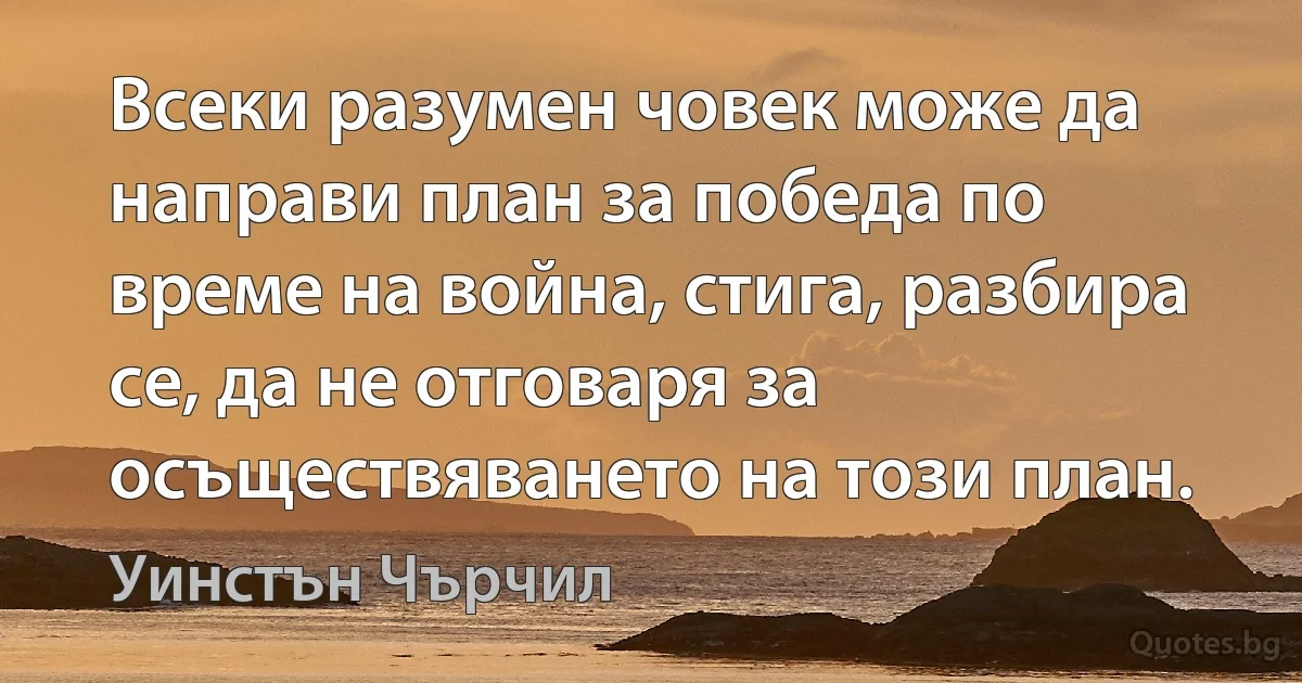 Всеки разумен човек може да направи план за победа по време на война, стига, разбира се, да не отговаря за осъществяването на този план. (Уинстън Чърчил)