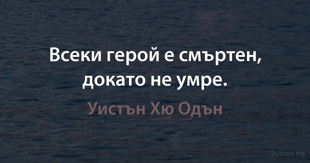 Всеки герой е смъртен, докато не умре. (Уистън Хю Одън)