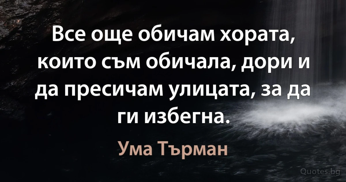 Все още обичам хората, които съм обичала, дори и да пресичам улицата, за да ги избегна. (Ума Търман)