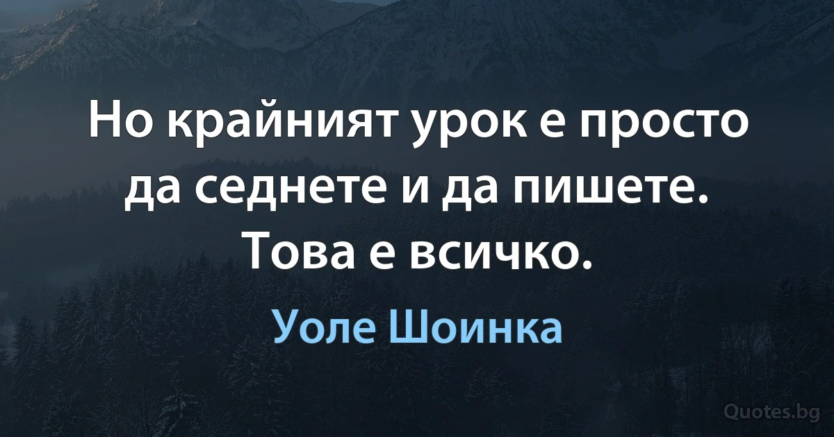 Но крайният урок е просто да седнете и да пишете. Това е всичко. (Уоле Шоинка)