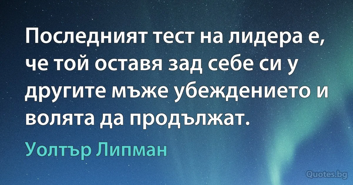 Последният тест на лидера е, че той оставя зад себе си у другите мъже убеждението и волята да продължат. (Уолтър Липман)