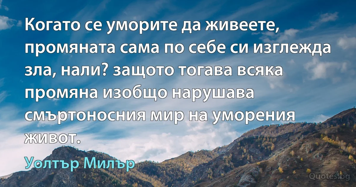 Когато се уморите да живеете, промяната сама по себе си изглежда зла, нали? защото тогава всяка промяна изобщо нарушава смъртоносния мир на уморения живот. (Уолтър Милър)