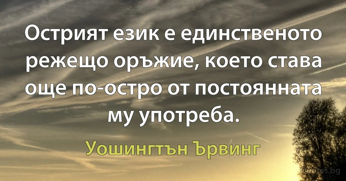 Острият език е единственото режещо оръжие, което става още по-остро от постоянната му употреба. (Уошингтън Ървинг)