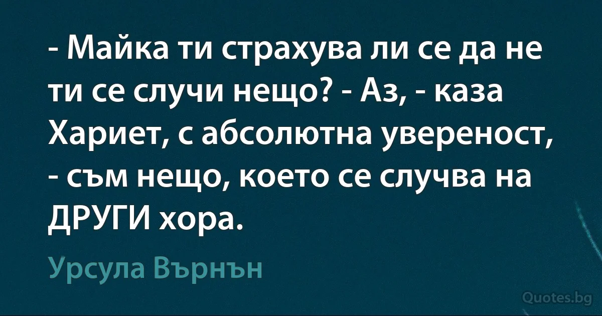 - Майка ти страхува ли се да не ти се случи нещо? - Аз, - каза Хариет, с абсолютна увереност, - съм нещо, което се случва на ДРУГИ хора. (Урсула Върнън)