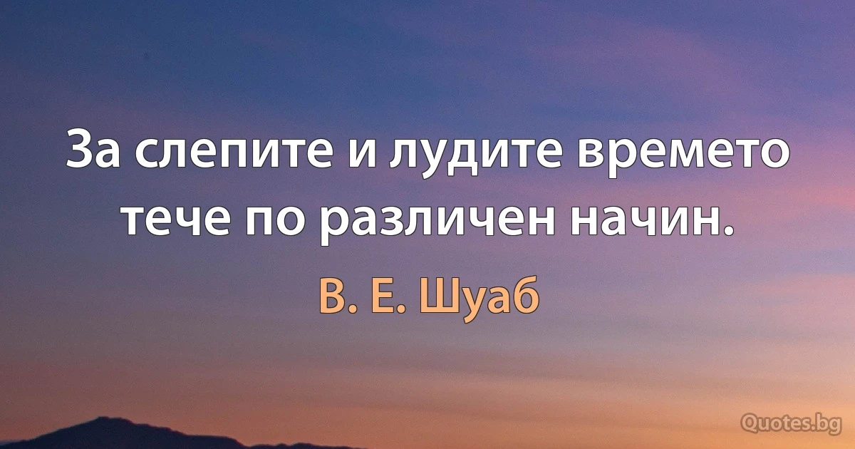 За слепите и лудите времето тече по различен начин. (В. Е. Шуаб)