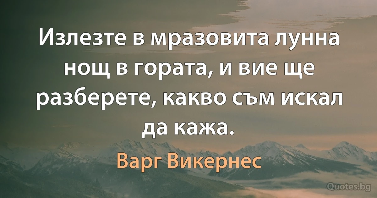 Излезте в мразовита лунна нощ в гората, и вие ще разберете, какво съм искал да кажа. (Варг Викернес)