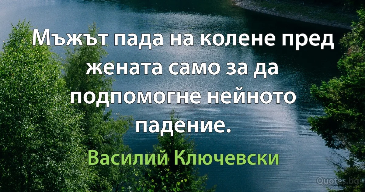 Мъжът пада на колене пред жената само за да подпомогне нейното падение. (Василий Ключевски)