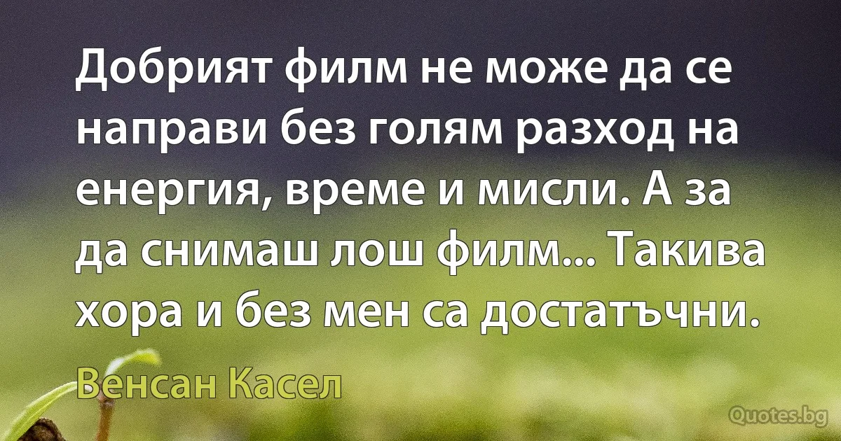 Добрият филм не може да се направи без голям разход на енергия, време и мисли. А за да снимаш лош филм... Такива хора и без мен са достатъчни. (Венсан Касел)