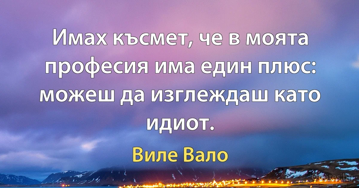 Имах късмет, че в моята професия има един плюс: можеш да изглеждаш като идиот. (Виле Вало)