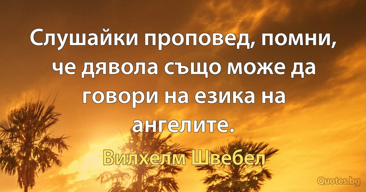 Слушайки проповед, помни, че дявола също може да говори на езика на ангелите. (Вилхелм Швебел)