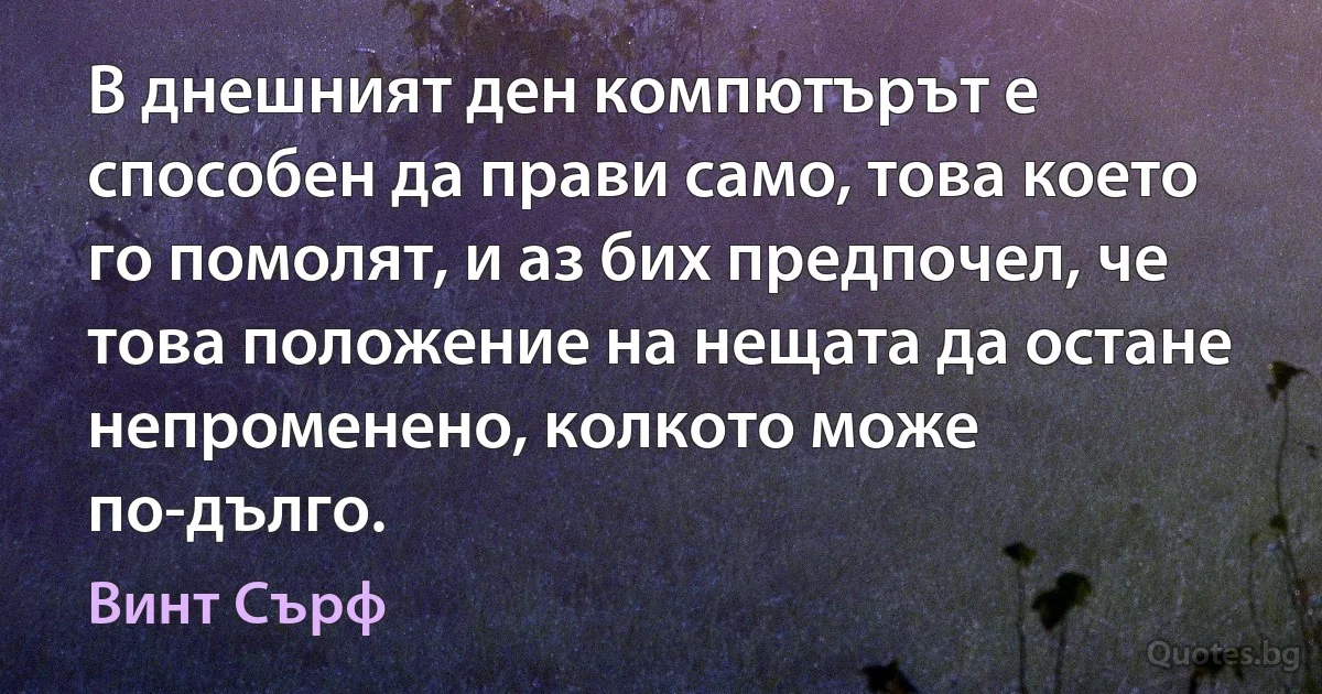 В днешният ден компютърът е способен да прави само, това което го помолят, и аз бих предпочел, че това положение на нещата да остане непроменено, колкото може по-дълго. (Винт Сърф)