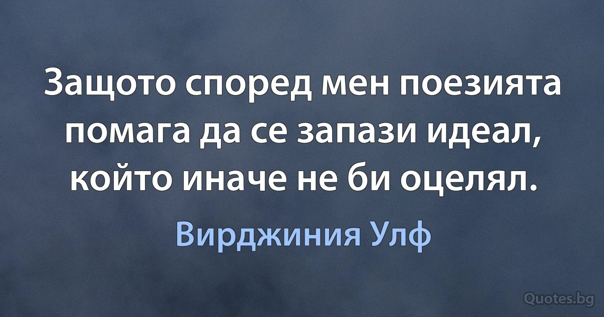 Защото според мен поезията помага да се запази идеал, който иначе не би оцелял. (Вирджиния Улф)