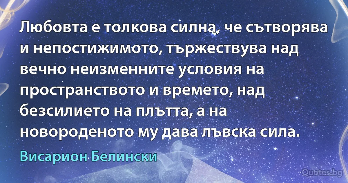 Любовта е толкова силна, че сътворява и непостижимото, тържествува над вечно неизменните условия на пространството и времето, над безсилието на плътта, а на новороденото му дава лъвска сила. (Висарион Белински)