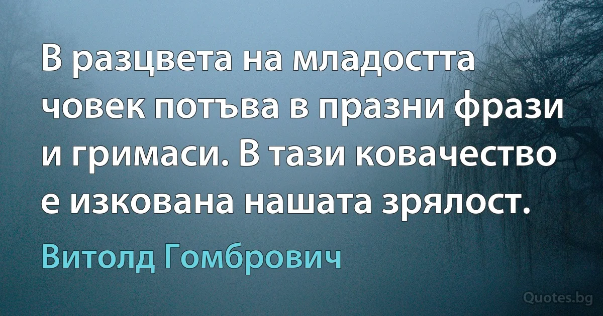 В разцвета на младостта човек потъва в празни фрази и гримаси. В тази ковачество е изкована нашата зрялост. (Витолд Гомбрович)