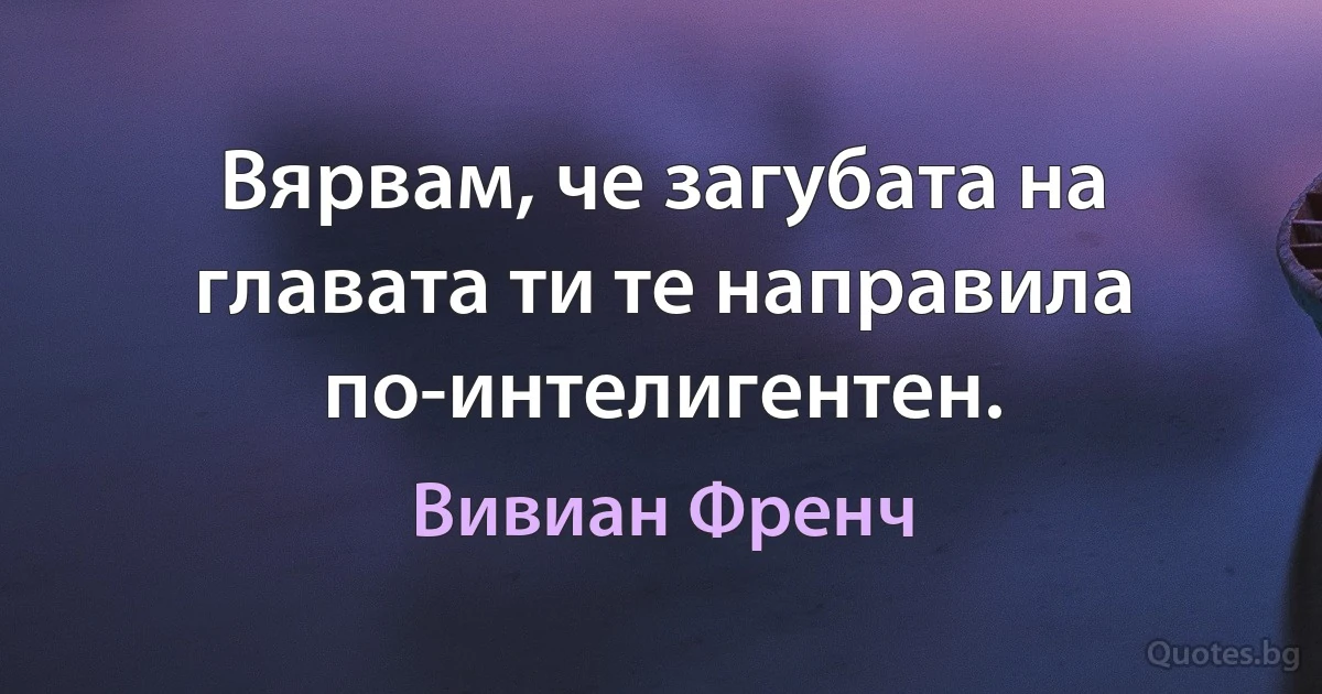 Вярвам, че загубата на главата ти те направила по-интелигентен. (Вивиан Френч)