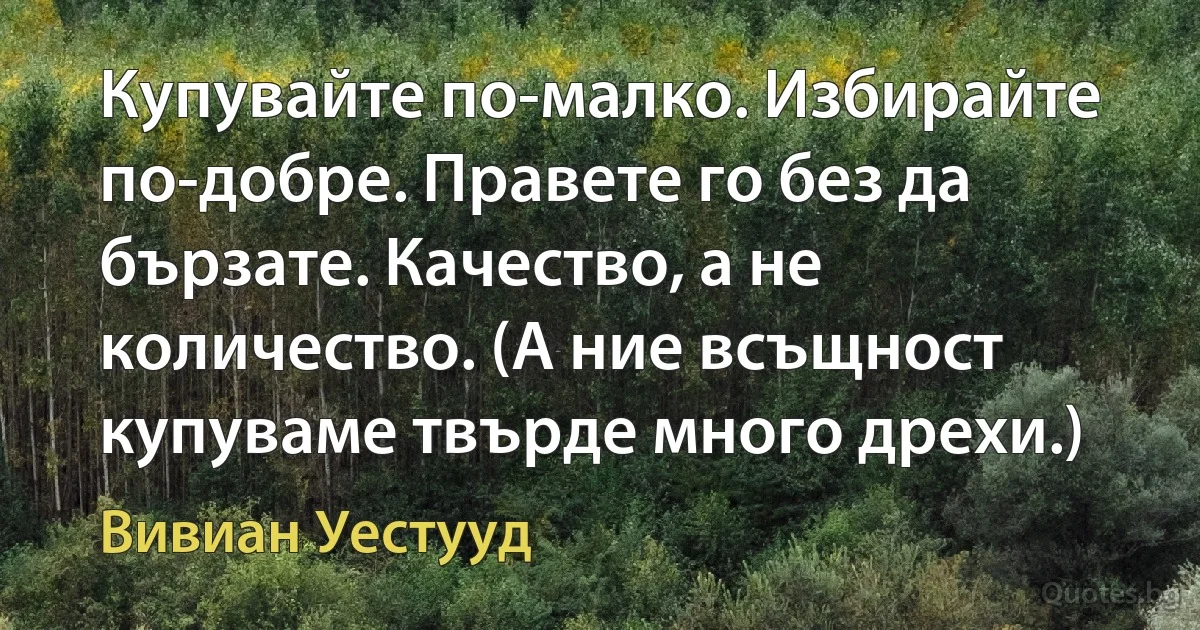 Купувайте по-малко. Избирайте по-добре. Правете го без да бързате. Качество, а не количество. (А ние всъщност купуваме твърде много дрехи.) (Вивиан Уестууд)