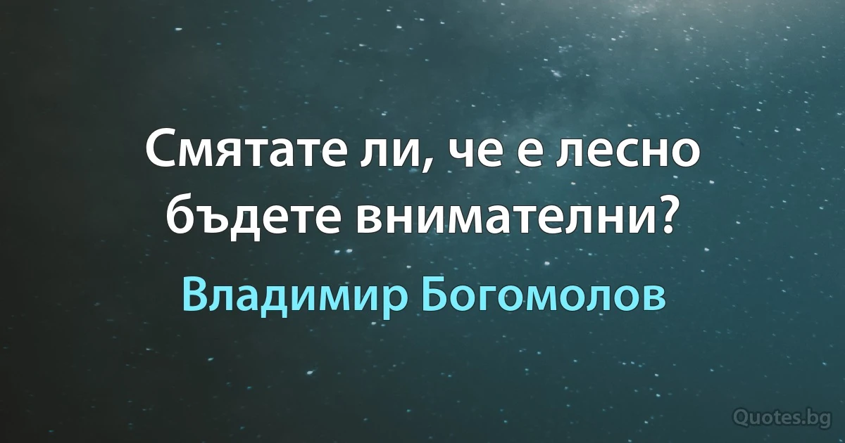 Смятате ли, че е лесно бъдете внимателни? (Владимир Богомолов)