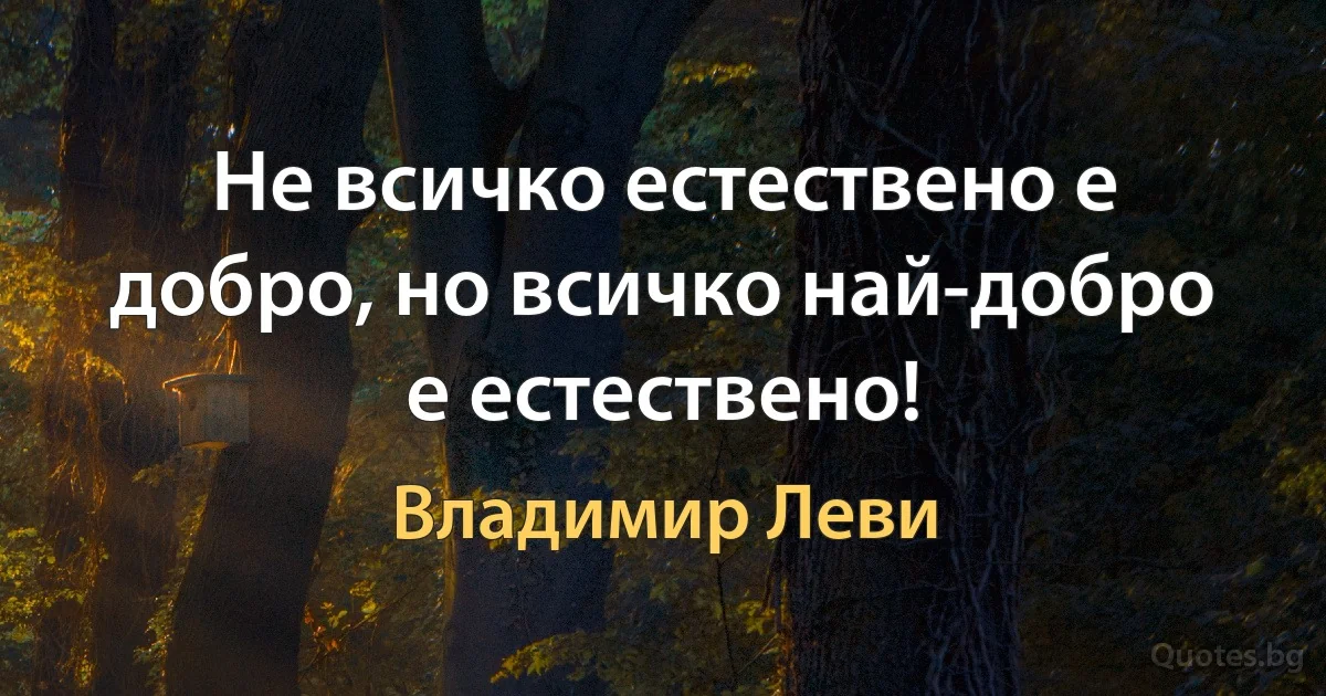 Не всичко естествено е добро, но всичко най-добро е естествено! (Владимир Леви)