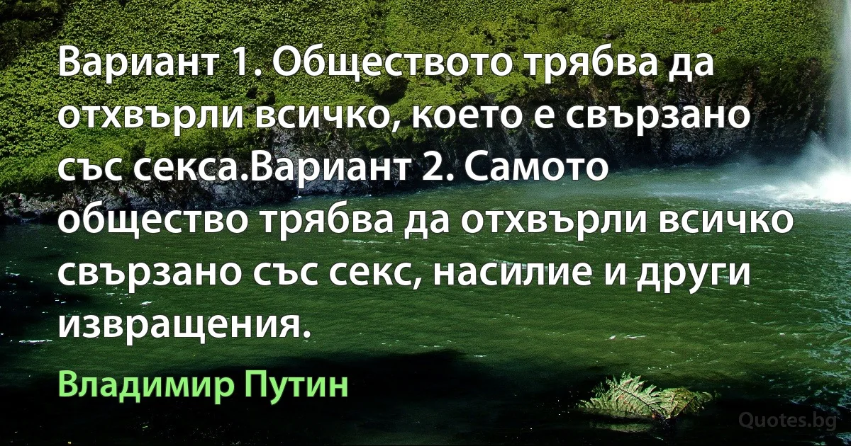 Вариант 1. Обществото трябва да отхвърли всичко, което е свързано със секса.Вариант 2. Самото общество трябва да отхвърли всичко свързано със секс, насилие и други извращения. (Владимир Путин)