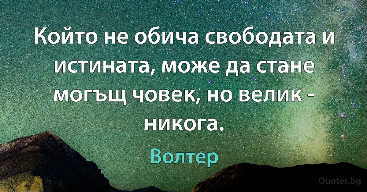 Който не обича свободата и истината, може да стане могъщ човек, но велик - никога. (Волтер)