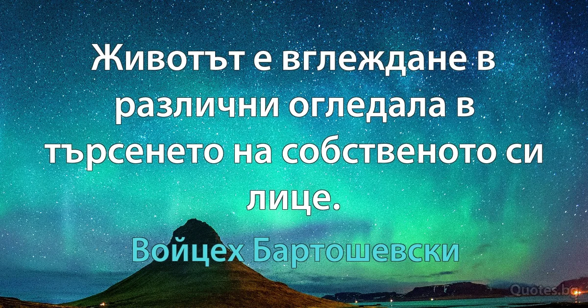 Животът е вглеждане в различни огледала в търсенето на собственото си лице. (Войцех Бартошевски)